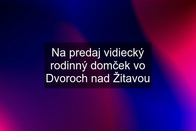 Na predaj vidiecký rodinný domček vo Dvoroch nad Žitavou