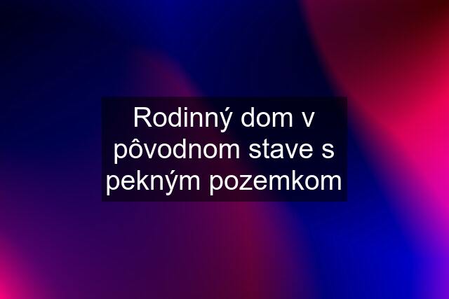 Rodinný dom v pôvodnom stave s pekným pozemkom