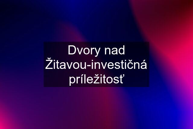 Dvory nad Žitavou-investičná príležitosť