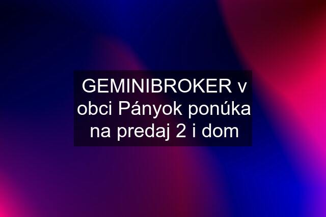 GEMINIBROKER v obci Pányok ponúka na predaj 2 i dom