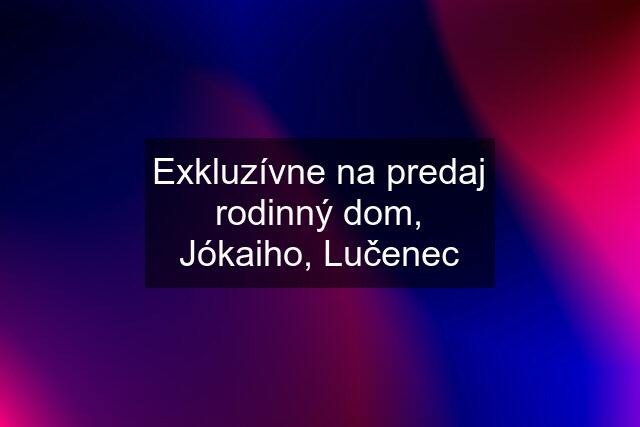 Exkluzívne na predaj rodinný dom, Jókaiho, Lučenec