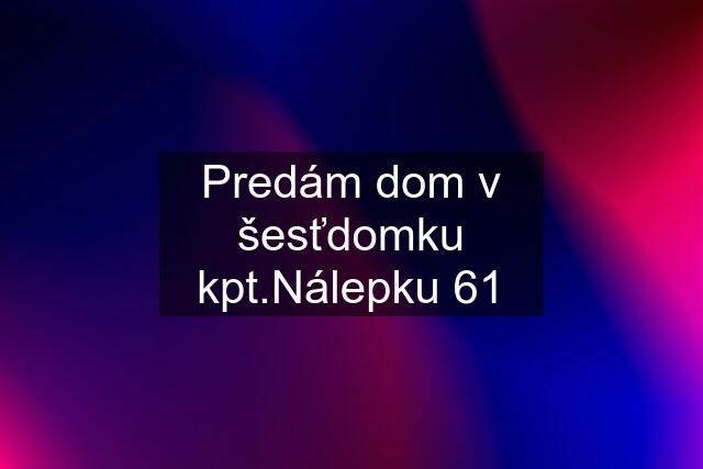 Predám dom v šesťdomku kpt.Nálepku 61