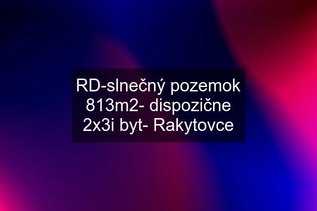 RD-slnečný pozemok 813m2- dispozične 2x3i byt- Rakytovce