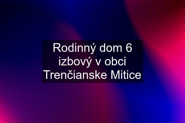 Rodinný dom 6 izbový v obci Trenčianske Mitice