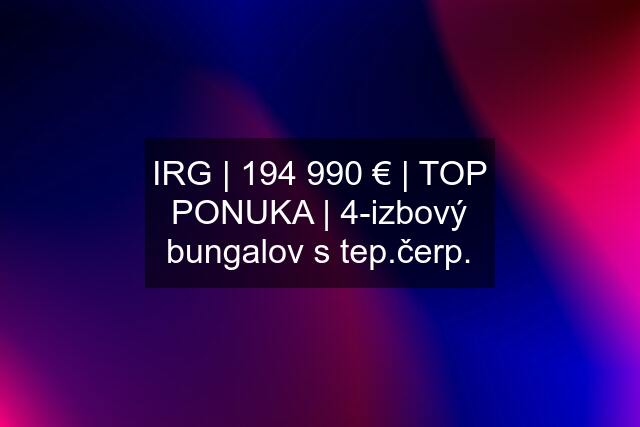 IRG | 194 990 € | TOP PONUKA | 4-izbový bungalov s tep.čerp.