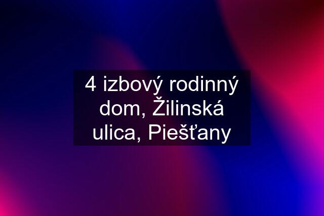 4 izbový rodinný dom, Žilinská ulica, Piešťany