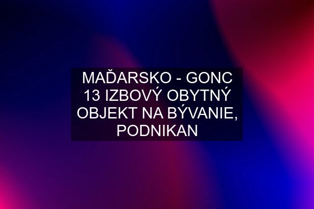 MAĎARSKO - GONC 13 IZBOVÝ OBYTNÝ OBJEKT NA BÝVANIE, PODNIKAN