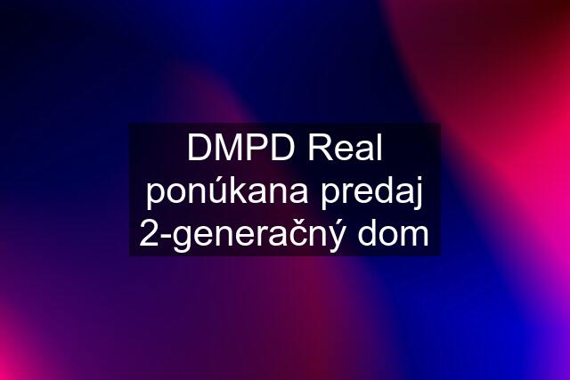 DMPD Real ponúkana predaj 2-generačný dom