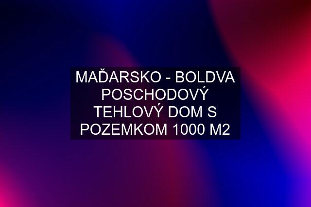 MAĎARSKO - BOLDVA POSCHODOVÝ TEHLOVÝ DOM S POZEMKOM 1000 M2