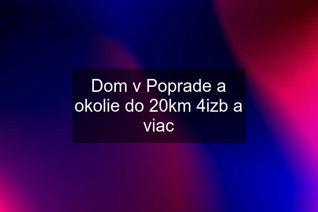 Dom v Poprade a okolie do 20km 4izb a viac