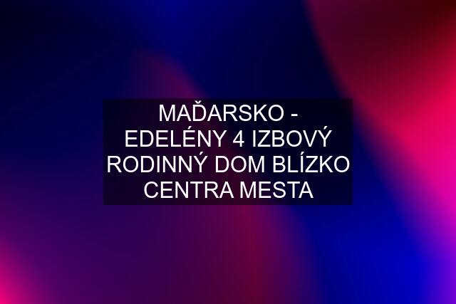 MAĎARSKO - EDELÉNY 4 IZBOVÝ RODINNÝ DOM BLÍZKO CENTRA MESTA