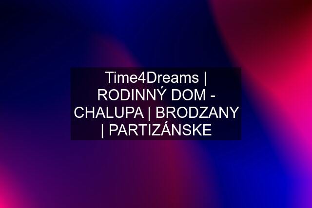 Time4Dreams | RODINNÝ DOM - CHALUPA | BRODZANY | PARTIZÁNSKE