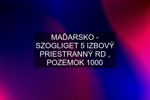 MAĎARSKO - SZOGLIGET 5 IZBOVÝ PRIESTRANNÝ RD , POZEMOK 1000