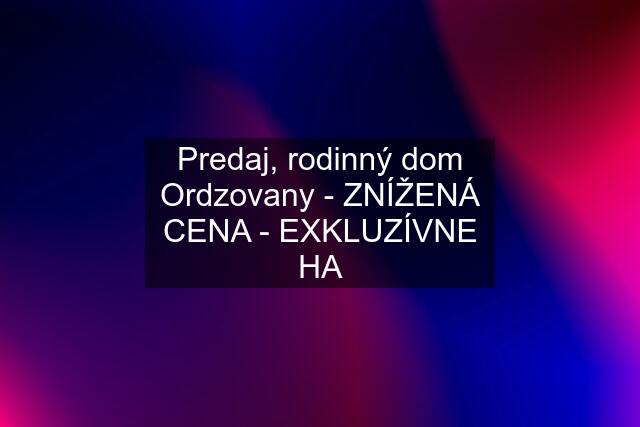 Predaj, rodinný dom Ordzovany - ZNÍŽENÁ CENA - EXKLUZÍVNE HA