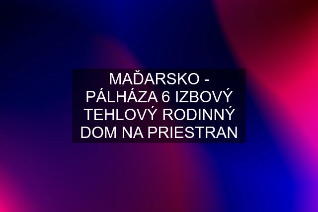 MAĎARSKO - PÁLHÁZA 6 IZBOVÝ TEHLOVÝ RODINNÝ DOM NA PRIESTRAN