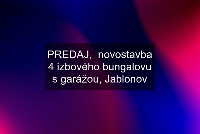 PREDAJ,  novostavba 4 izbového bungalovu s garážou, Jablonov