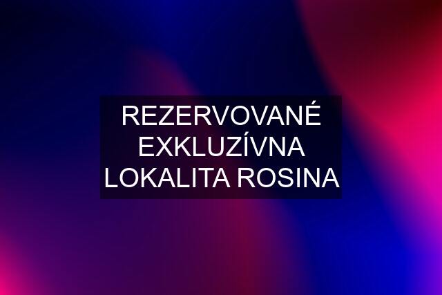 REZERVOVANÉ EXKLUZÍVNA LOKALITA ROSINA