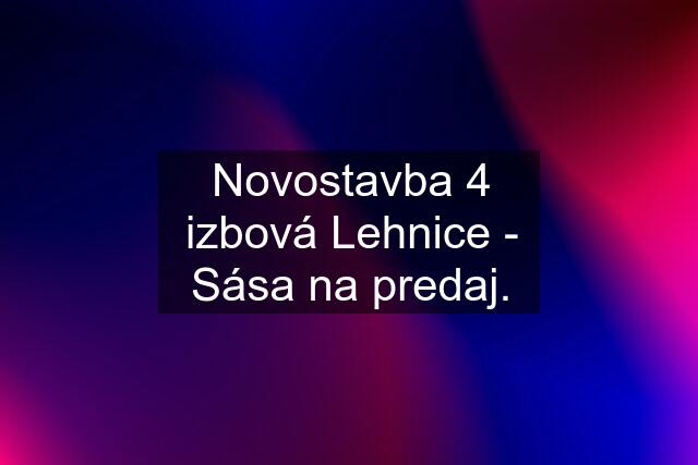 Novostavba 4 izbová Lehnice - Sása na predaj.