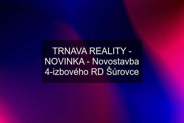TRNAVA REALITY - NOVINKA - Novostavba 4-izbového RD Šúrovce