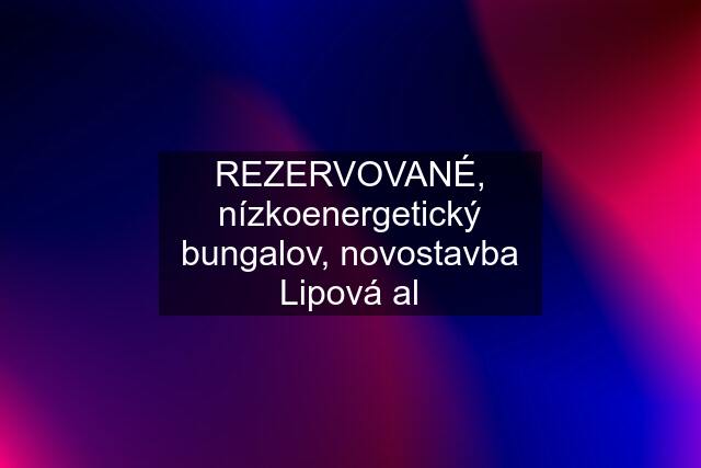 REZERVOVANÉ, nízkoenergetický bungalov, novostavba Lipová al