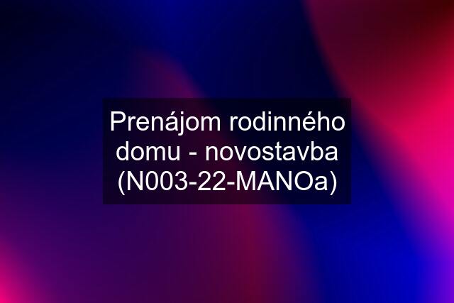 Prenájom rodinného domu - novostavba (N003-22-MANOa)