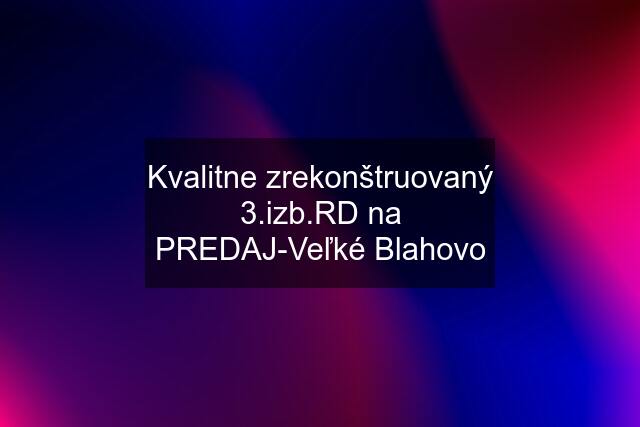 Kvalitne zrekonštruovaný 3.izb.RD na PREDAJ-Veľké Blahovo