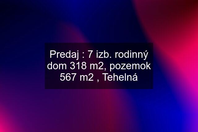 Predaj : 7 izb. rodinný dom 318 m2, pozemok 567 m2 , Tehelná