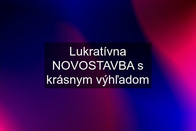 Lukratívna NOVOSTAVBA s krásnym výhľadom