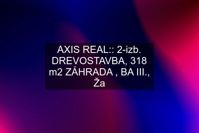 AXIS REAL:: 2-izb. DREVOSTAVBA, 318 m2 ZÁHRADA , BA III., Ža