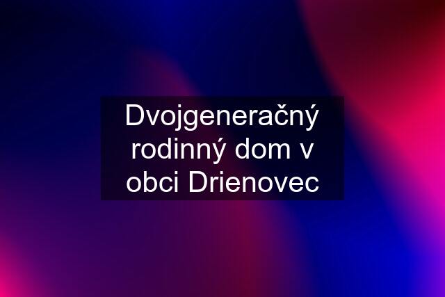 Dvojgeneračný rodinný dom v obci Drienovec