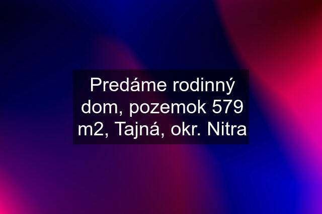 Predáme rodinný dom, pozemok 579 m2, Tajná, okr. Nitra