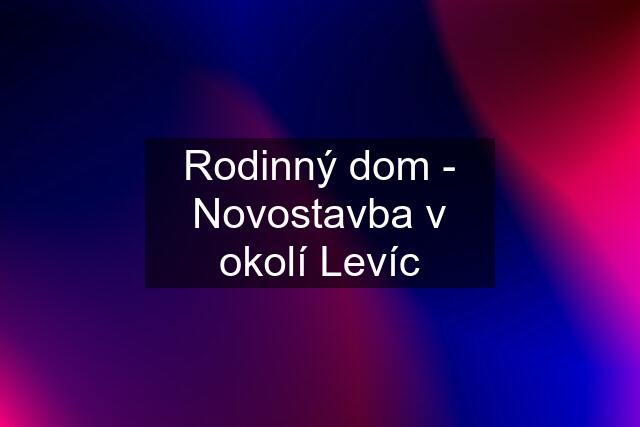 Rodinný dom - Novostavba v okolí Levíc