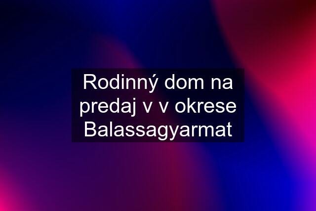 Rodinný dom na predaj v v okrese Balassagyarmat