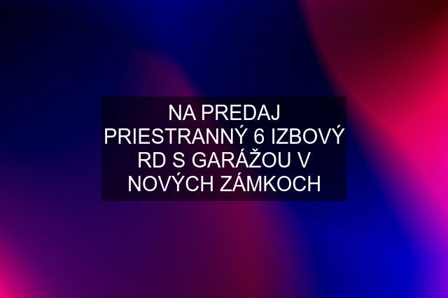 NA PREDAJ PRIESTRANNÝ 6 IZBOVÝ RD S GARÁŽOU V NOVÝCH ZÁMKOCH