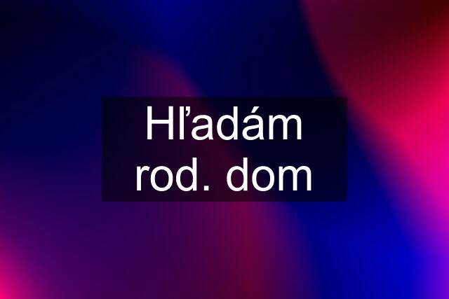 Hľadám rod. dom