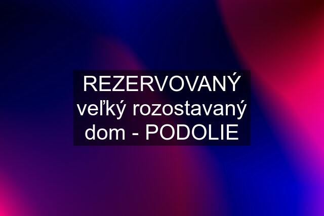 REZERVOVANÝ veľký rozostavaný dom - PODOLIE