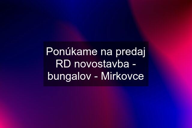 Ponúkame na predaj RD novostavba - bungalov - Mirkovce