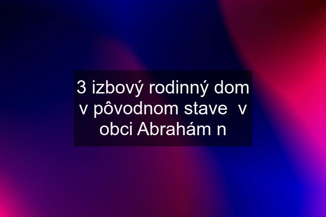 3 izbový rodinný dom v pôvodnom stave  v obci Abrahám n