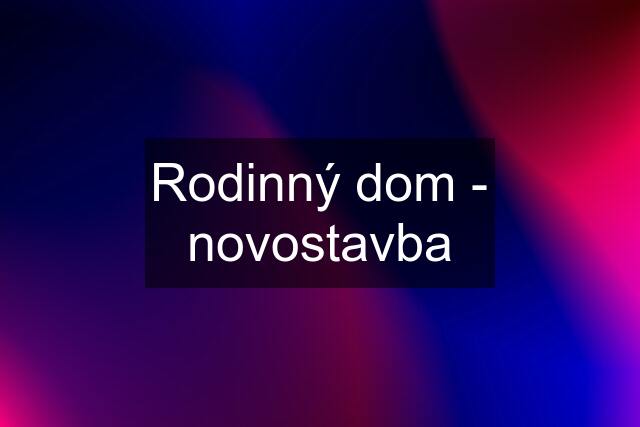 Rodinný dom - novostavba