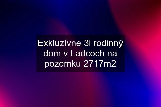 Exkluzívne 3i rodinný dom v Ladcoch na pozemku 2717m2