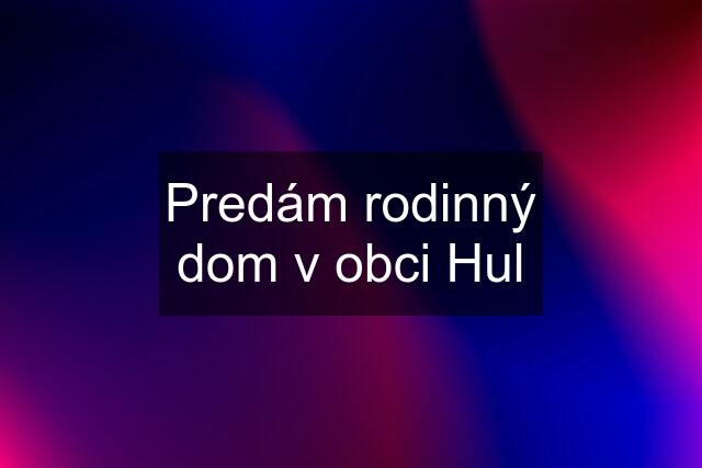 Predám rodinný dom v obci Hul