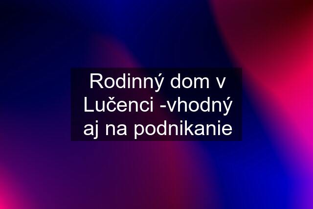 Rodinný dom v Lučenci -vhodný aj na podnikanie