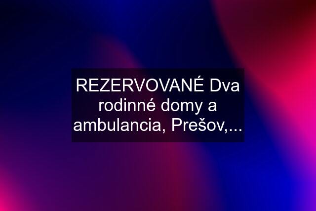 REZERVOVANÉ Dva rodinné domy a ambulancia, Prešov,...