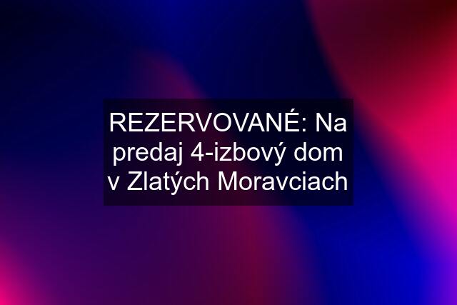 REZERVOVANÉ: Na predaj 4-izbový dom v Zlatých Moravciach