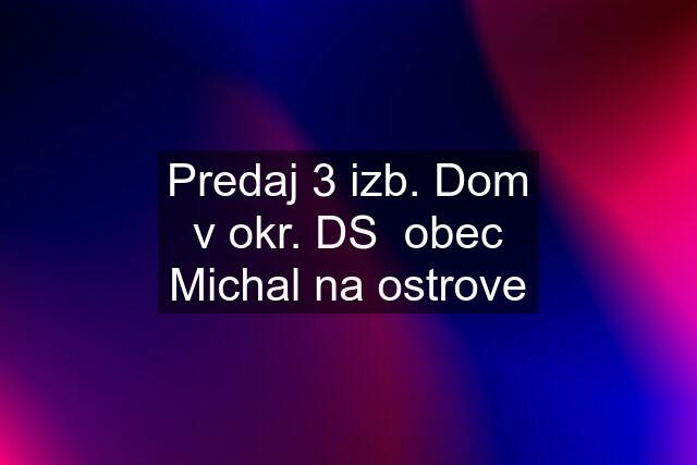 Predaj 3 izb. Dom v okr. DS  obec Michal na ostrove