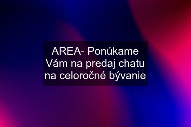 AREA- Ponúkame Vám na predaj chatu na celoročné bývanie