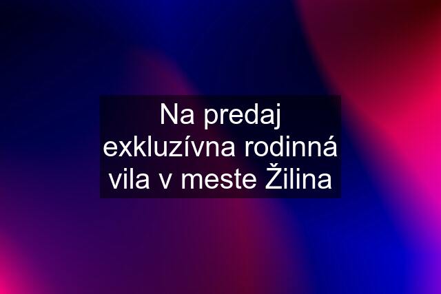 Na predaj exkluzívna rodinná vila v meste Žilina