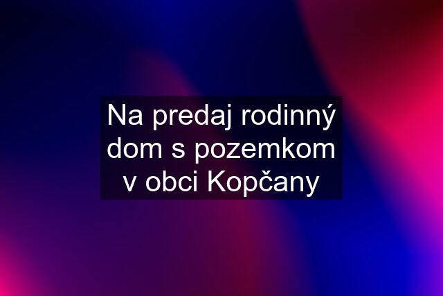 Na predaj rodinný dom s pozemkom v obci Kopčany