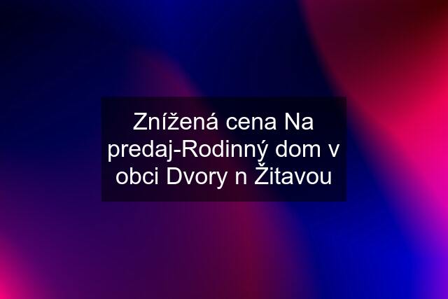 Znížená cena Na predaj-Rodinný dom v obci Dvory n Žitavou