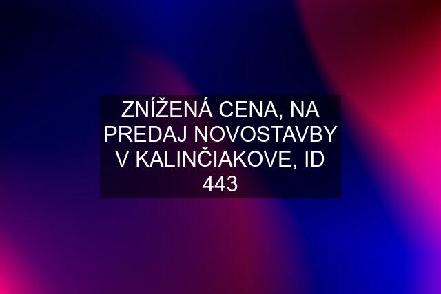 ZNÍŽENÁ CENA, NA PREDAJ NOVOSTAVBY V KALINČIAKOVE, ID 443